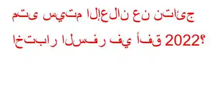 متى سيتم الإعلان عن نتائج اختبار السفر في أفق 2022؟